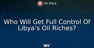Who will get full control of Libya’s oil riches?