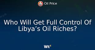 Who will get full control of Libya’s oil riches?